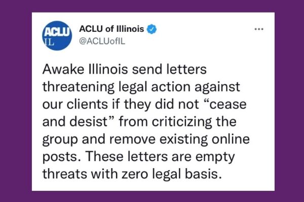 Purple text with image of tweet: Awake Illinois send letters threatening legal action against our clients if they did not “cease and desist” from criticizing the group and remove existing online posts. These letters are empty threats with zero legal basis