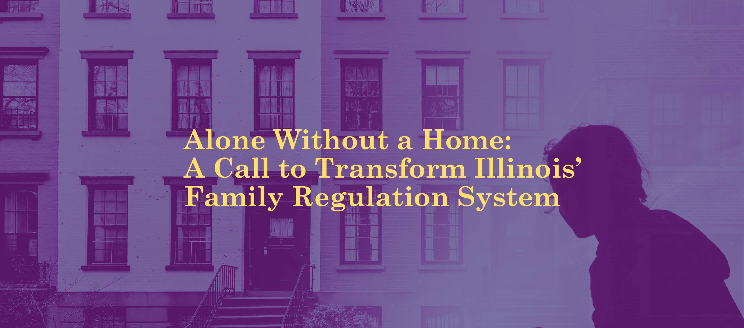 Purple silhouette of child in front of purple and light blue building. In yellow centered text: Alone Without a Home: A Call to Transform Illinois’ Family Regulation System 